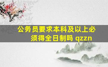 公务员要求本科及以上必须得全日制吗 qzzn